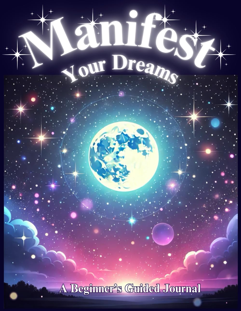 anifest Your Dreams: A Beginner’s Guided Journal: A Step-by-Step Guide to Turning Your Desires into Reality