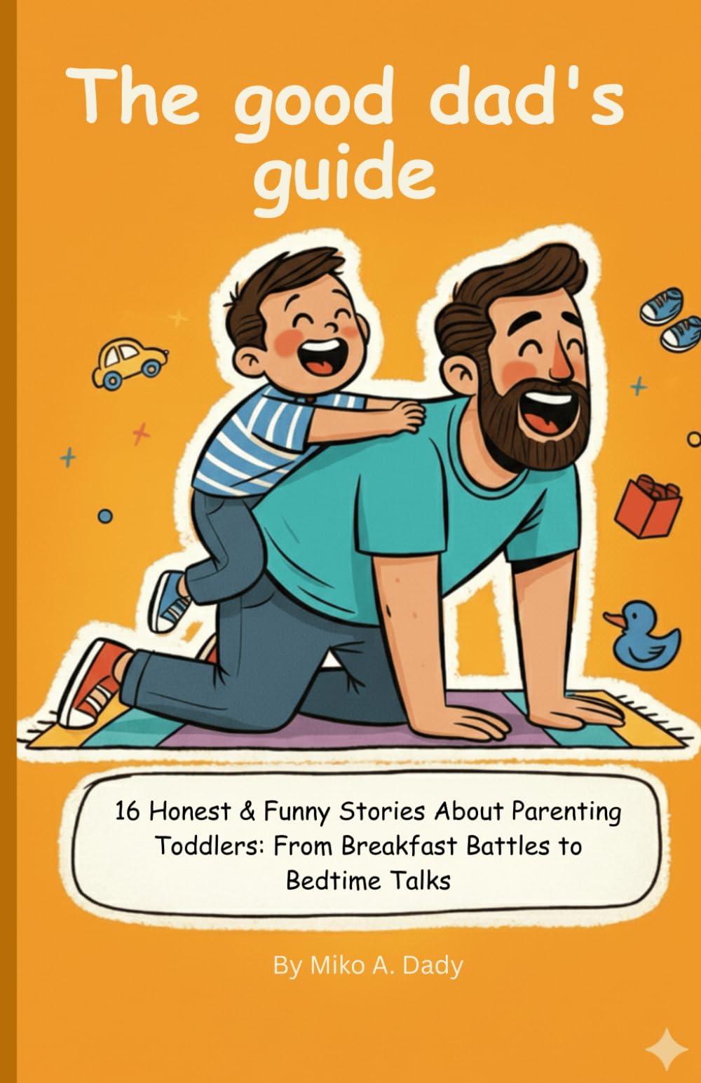 The good dad's guide: 16 Honest & Funny Stories About Parenting Toddlers: From Breakfast Battles to Bedtime Talks