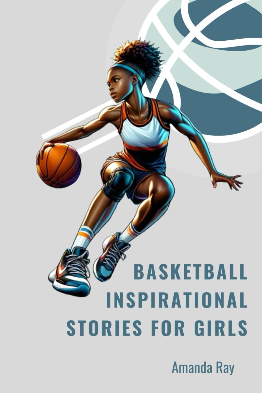 Basketball Inspirational Stories for Girls: Inspirational, Crazy, And Unforgettable Tales behind Basketball’s Most Inspiring Moments, Greatest Triumphs, and Biggest Comebacks for Young Girls