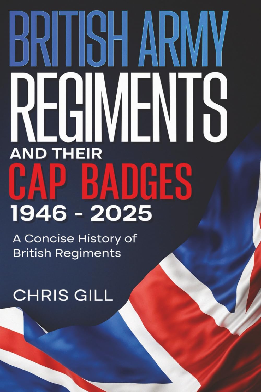 BRITISH ARMY REGIMENTS AND THEIR CAP BADGES, 1946 - 2025: A Concise History of British regiments
