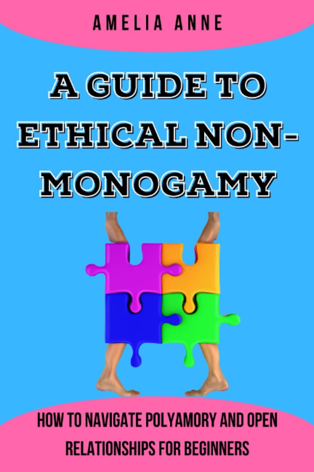 A GUIDE TO ETHICAL NON-MONOGAMY: How to Navigate Polyamory and Open Relationships for Beginners