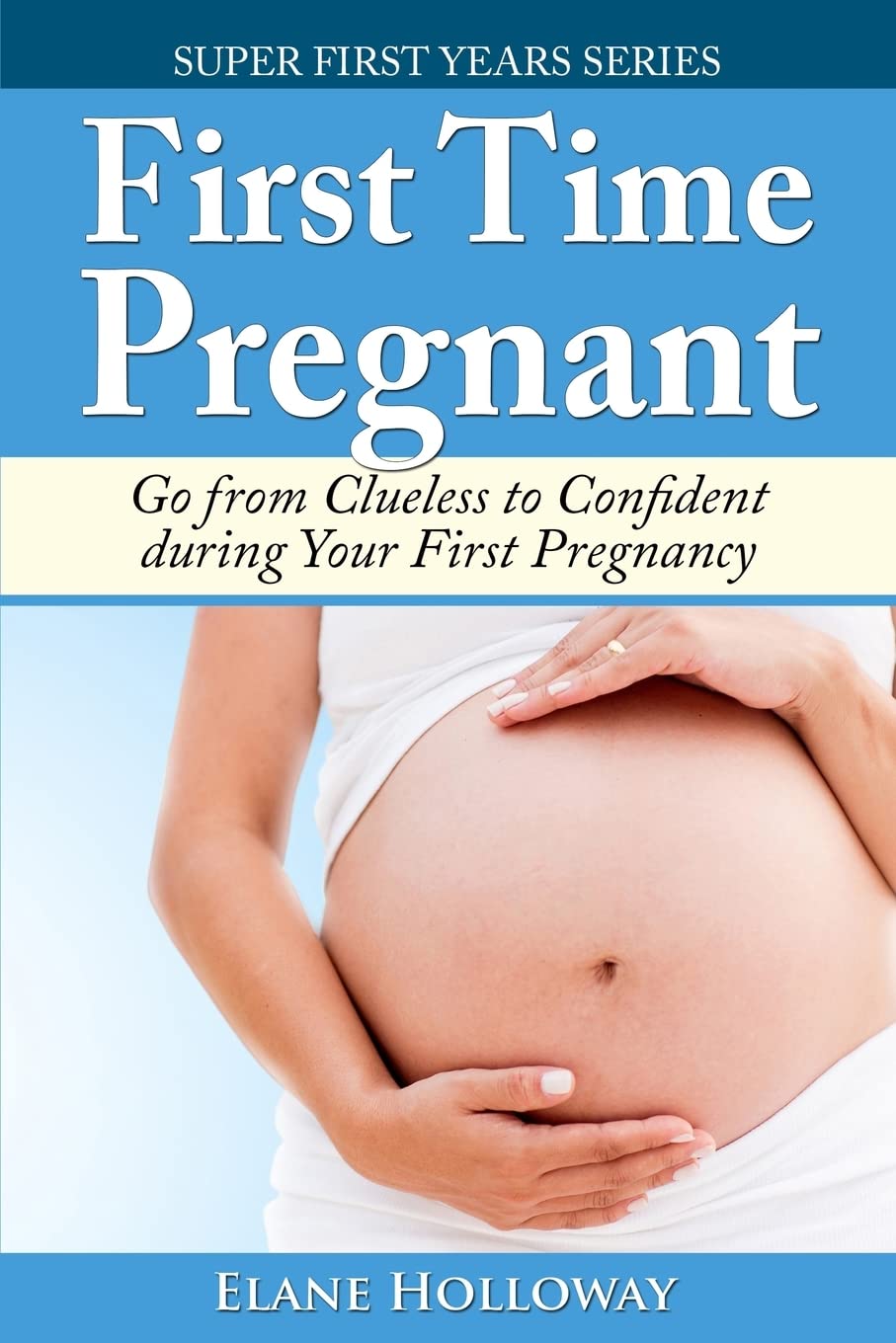 First Time Pregnant: Go from Clueless to Confident during Your First Pregnancy: Volume 1 (Super First Years)