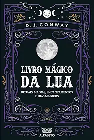 Livro Mágico da Lua: Rituais, Magias, Encantamentos e Dias Mágicos