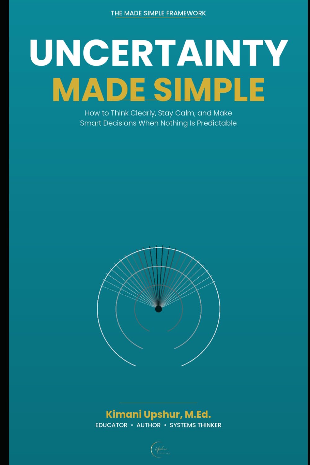 Uncertainty Made Simple: How to Think Clearly, Stay Calm, and Make Smart Decisions When Nothing Is Predictable (The Made Simple Framework: Clear thinking for complex systems.)