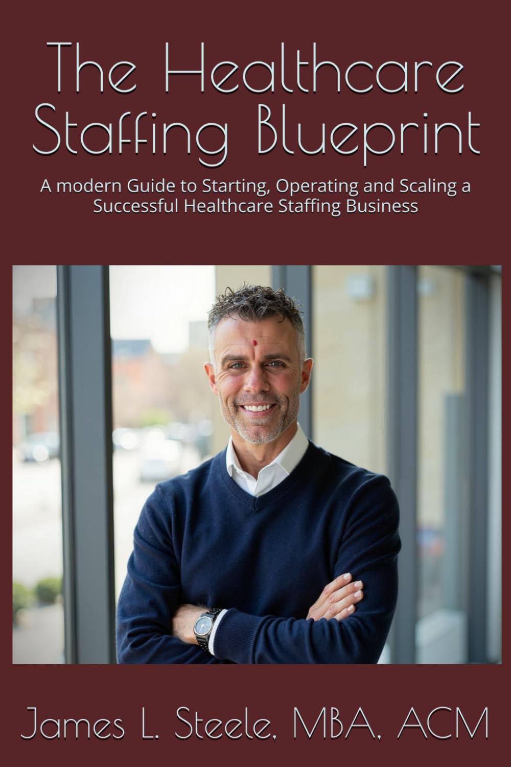 The Healthcare Staffing Blueprint: A modern Guide to Starting, Operating and Scaling a Successful Healthcare Staffing Business