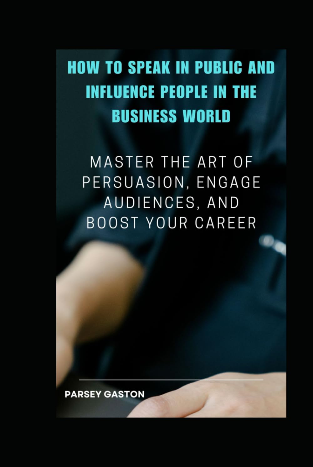 How to Speak in Public and Influence People in the Business World: Master the Art of Persuasion, Engage Audiences, and Boost Your Career