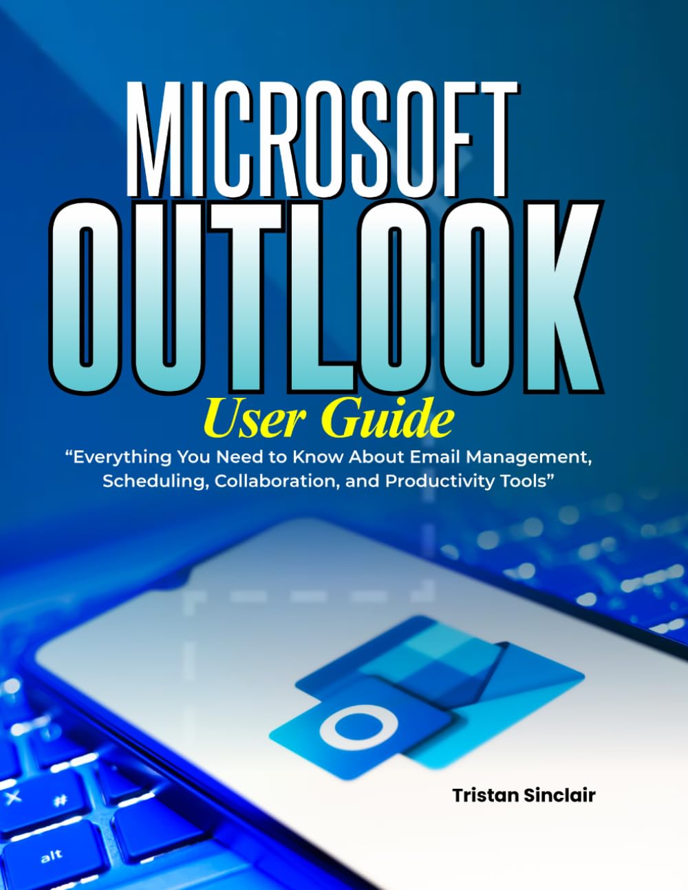 Microsoft Outlook User Guide: Everything You Need to Know About Email Management, Scheduling, Collaboration, and Productivity Tools