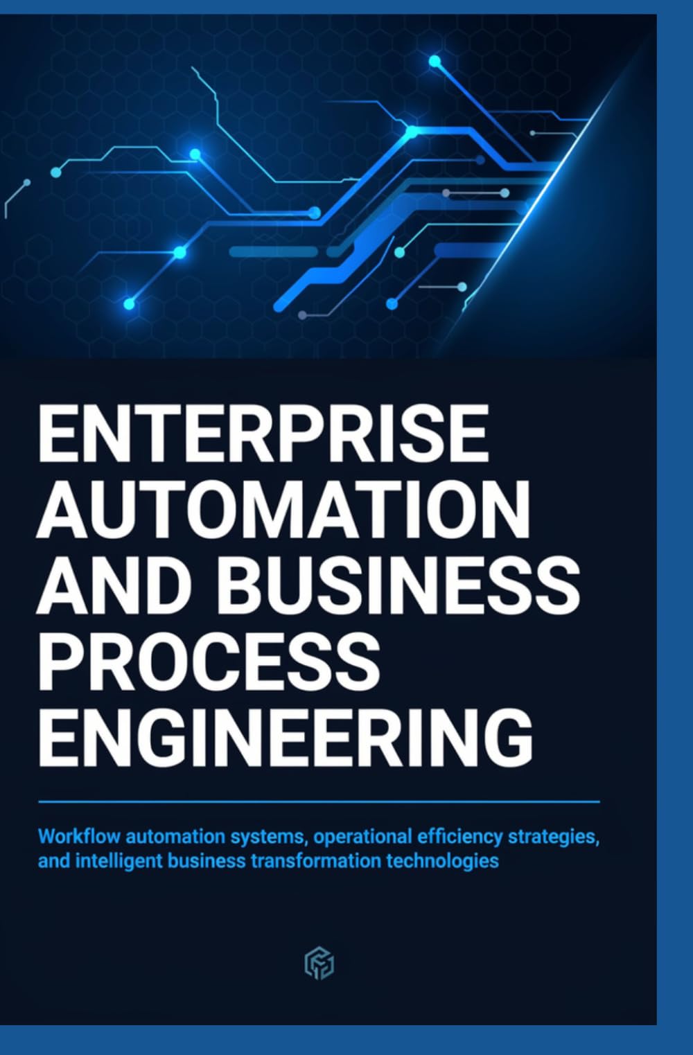 ENTERPRISE AUTOMATION AND BUSINESS PROCESS ENGINEERING: Workflow Automation Systems Operational Efficiency Strategies and Intelligent Business Transformation Technologies
