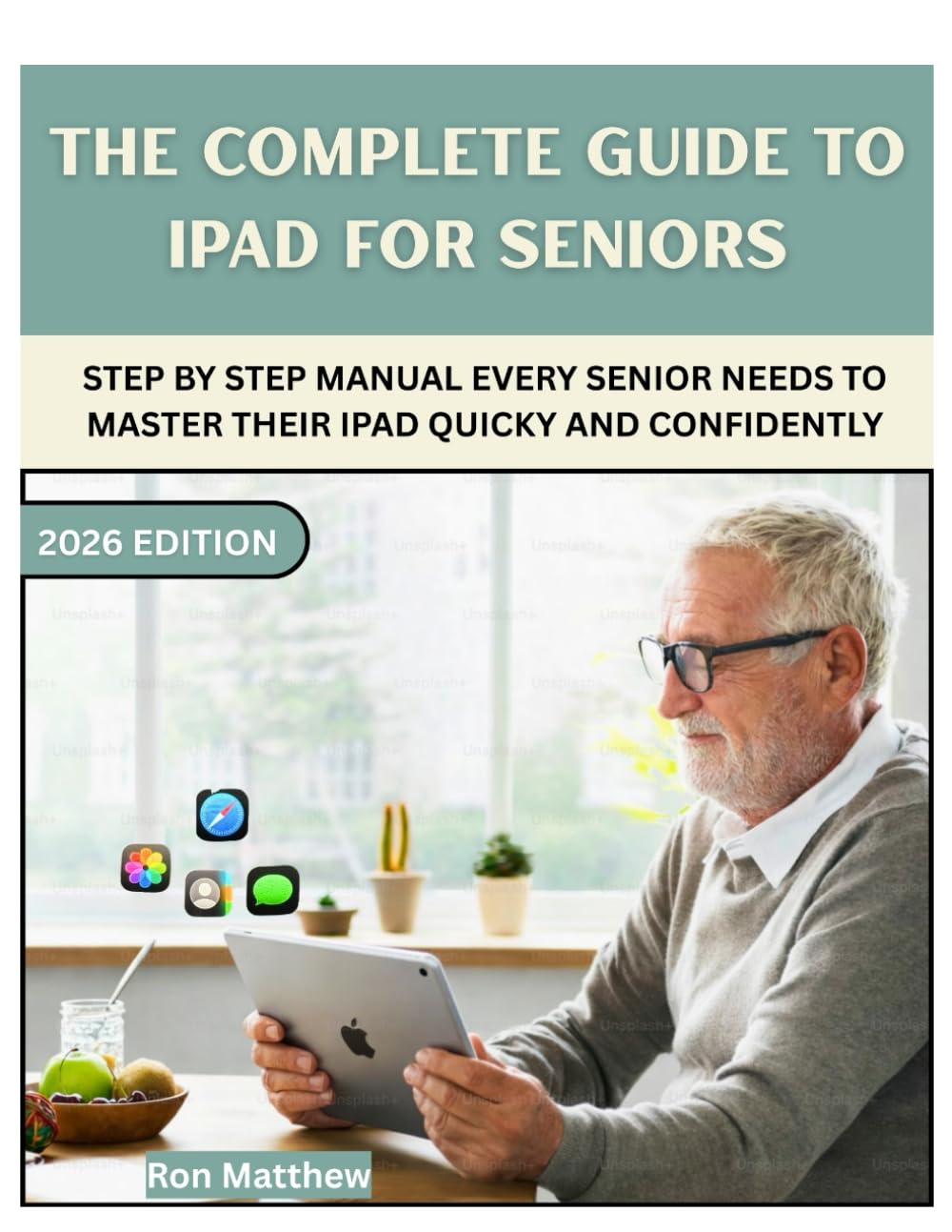 THE COMPLETE GUIDE TO IPAD FOR SENIORS: Step-by-Step Manual Every Senior Needs to Master Their iPad Quickly and Confidently.