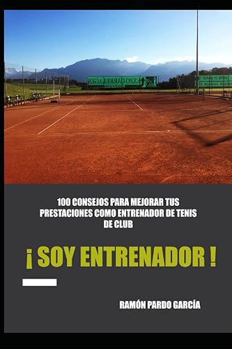 ¡ SOY ENTRENADOR DE TENIS !: 100 CONSEJOS PARA MEJORAR TUS PRESTACIONES COMO ENTRENADOR DE TENIS DE CLUB