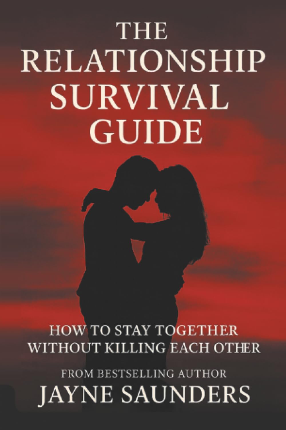 The Relationship Survival Guide: How To Stay Together Without Killing Each Other