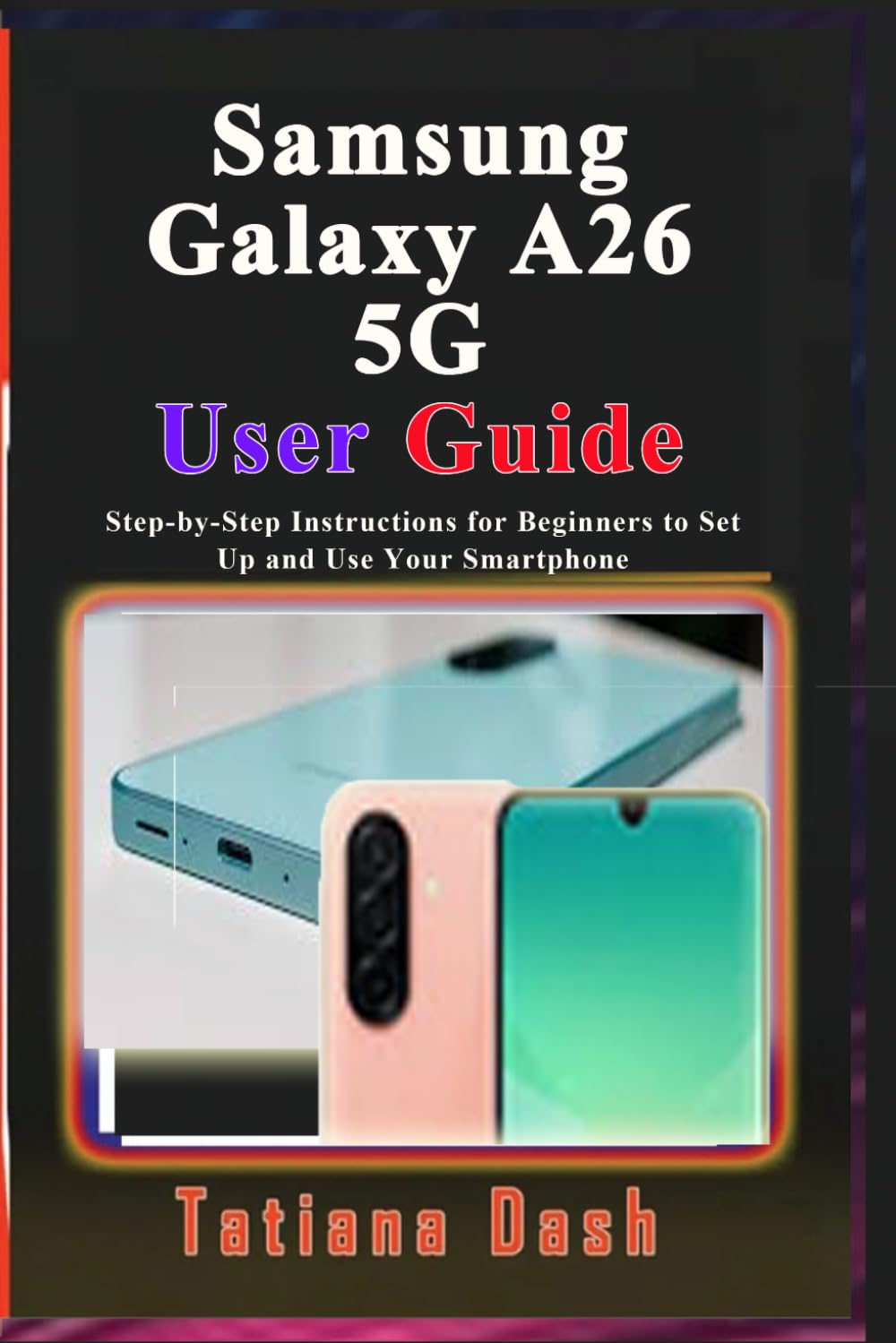 Samsung Galaxy A26 5G User Guide: Step-by-Step Instructions for Beginners to Set Up and Use Your Smartphone