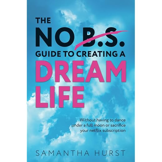 The No B.S. Guide To Creating A Dream Life: Without dancing under a full moon or giving up your Netflix subscription.