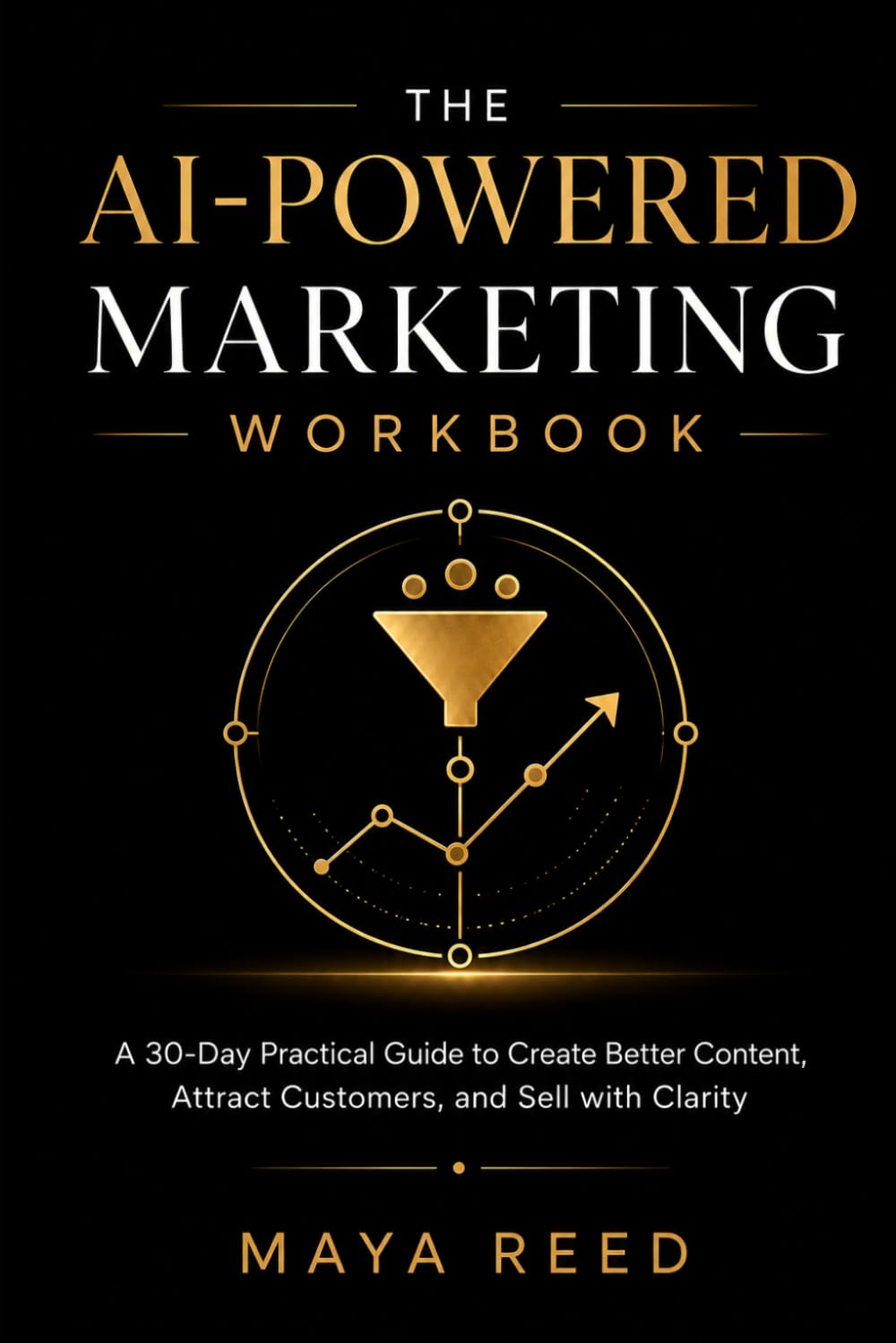 The AI-Powered Marketing Workbook: A 30-Day Practical Guide to Create Better Content, Attract Customers, and Sell with Clarity
