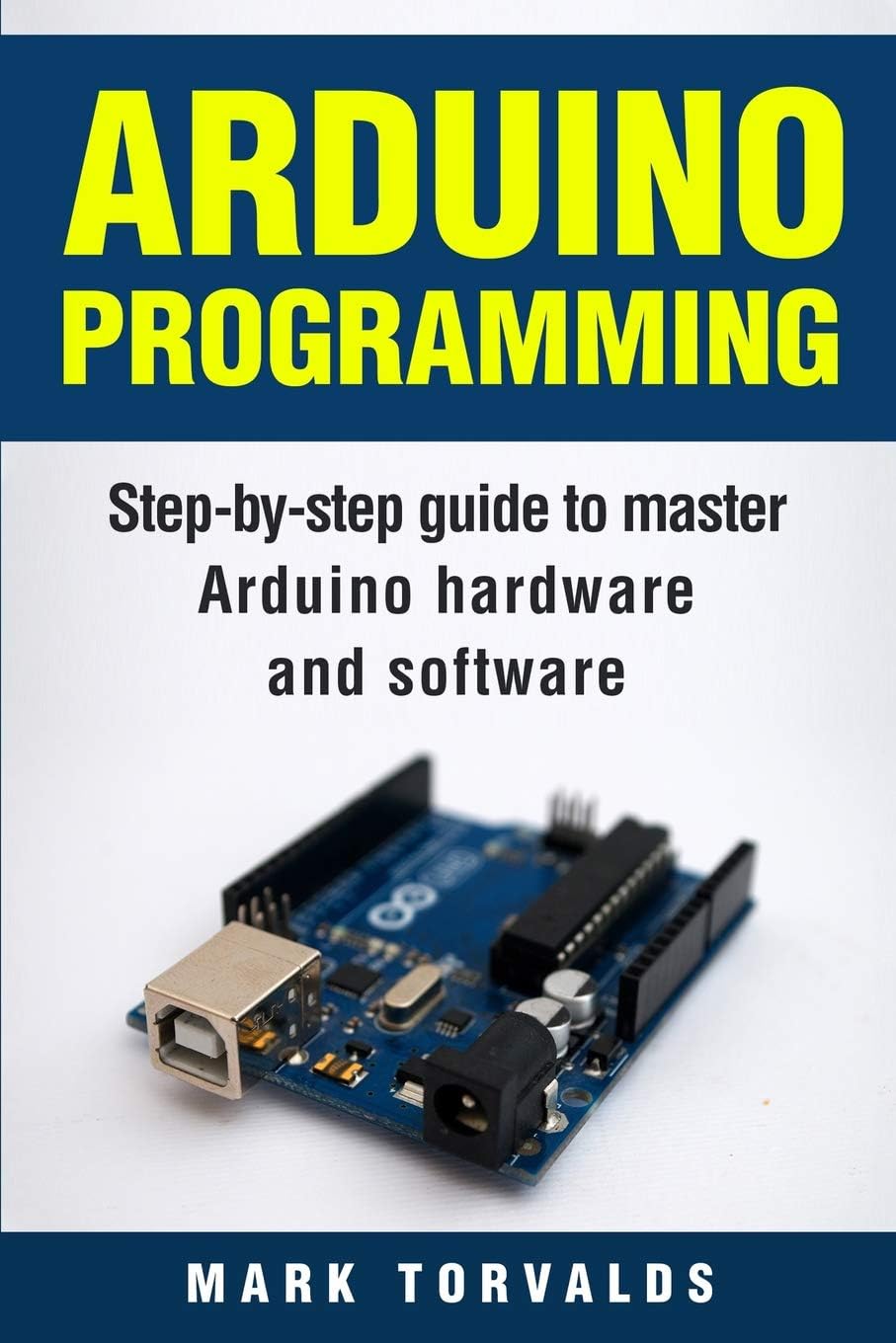 Arduino Programming: Step-by-step guide to mastering arduino hardware and software (Arduino, Arduino projects, Arduino uno, Arduino starter kit, Arduino ide, Arduino yun, Arduino mega, Arduino nano)