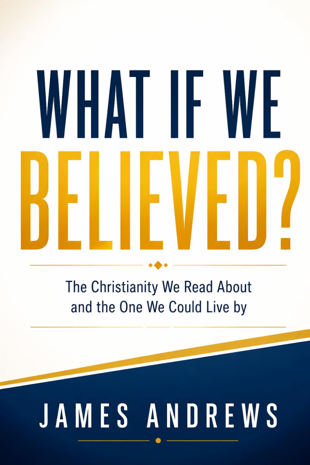 WHAT IF WE BELIEVED?: The Christianity We Read About and the One We Could Live