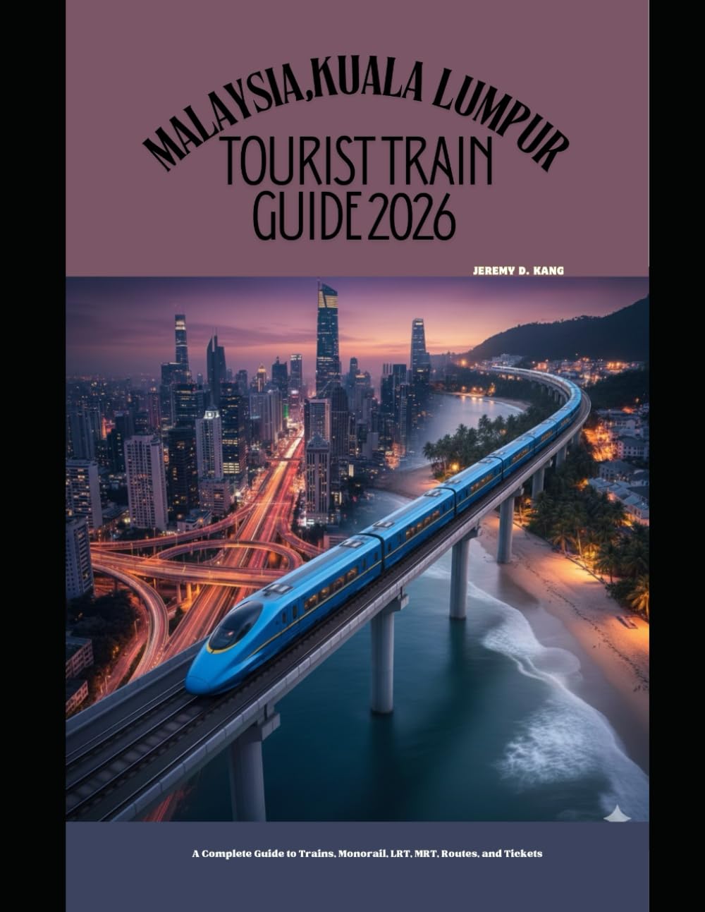 MALAYSIA,KUALA LUMPUR TOURIST TRAIN GUIDE 2026: A Complete Guide to Trains, Monorail, LRT, MRT, Routes, and Tickets: 51 (The Train Traveler Series)