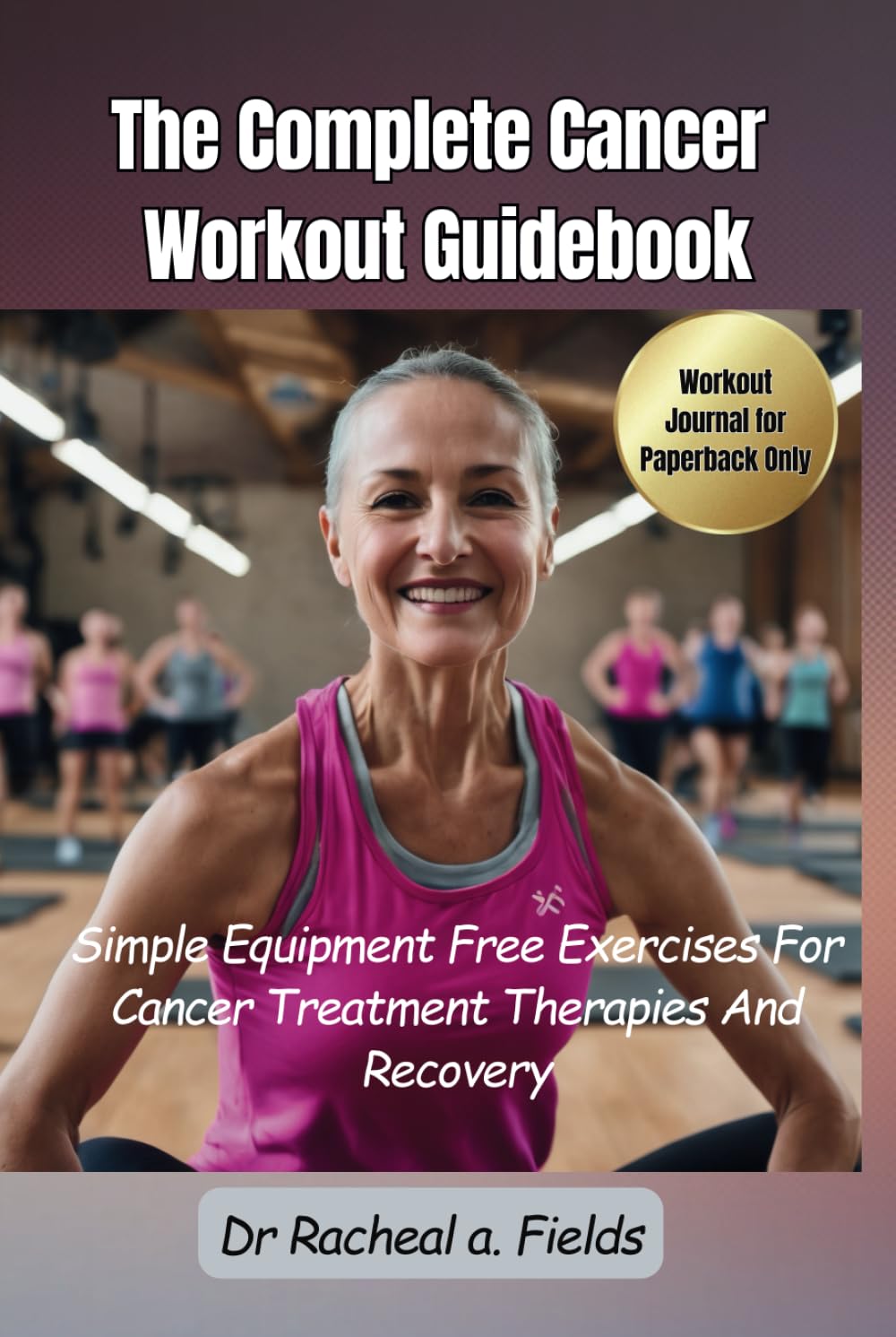 THE COMPLETE CANCER WORKOUT GUIDEBOOK: Simple Equipment Free Exercises For Cancer Treatment Therapies And Recovery (CHRONICLES OF CANCER)