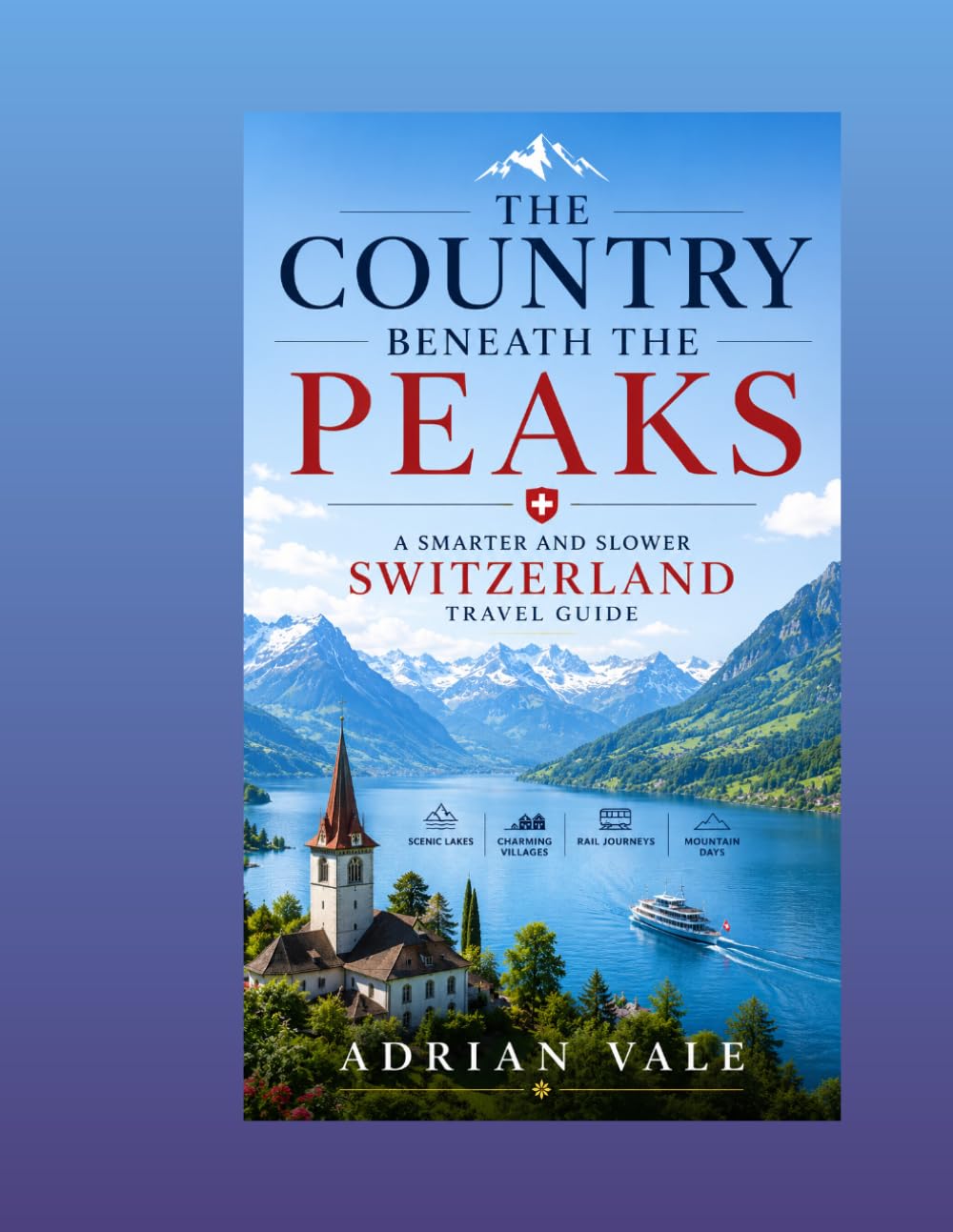 The Country Beneath the Peaks: A Smarter and Slower Switzerland Travel Guide for Lakes, Villages, Rail Journeys, and Mountain Days