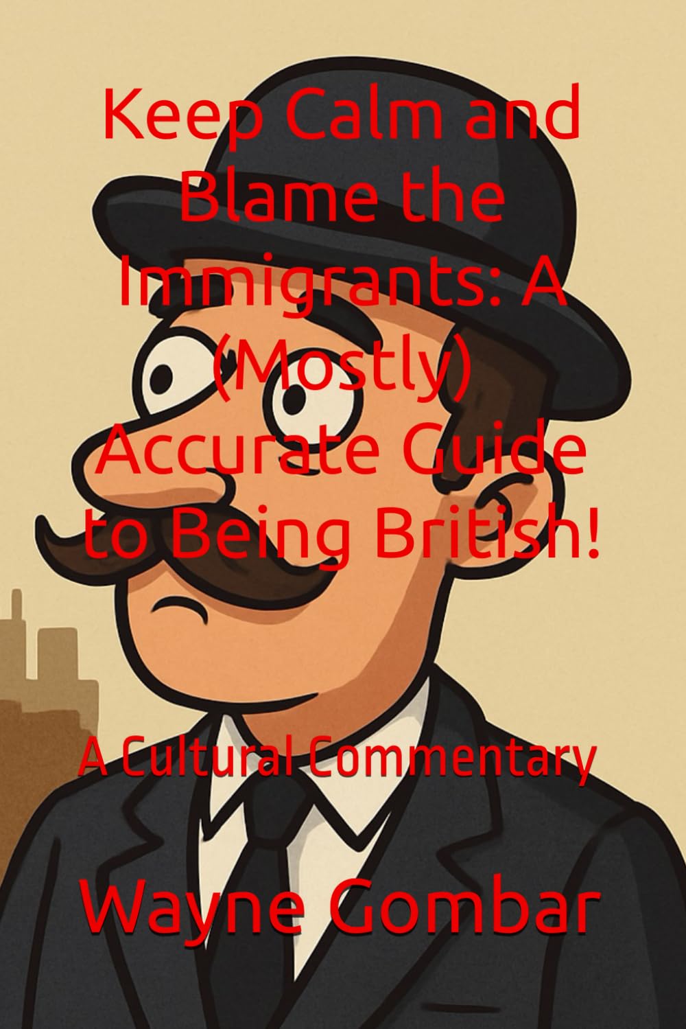 Keep Calm and Blame the Immigrants: A (Mostly) Accurate Guide to Being British!: A Cultural Commentary
