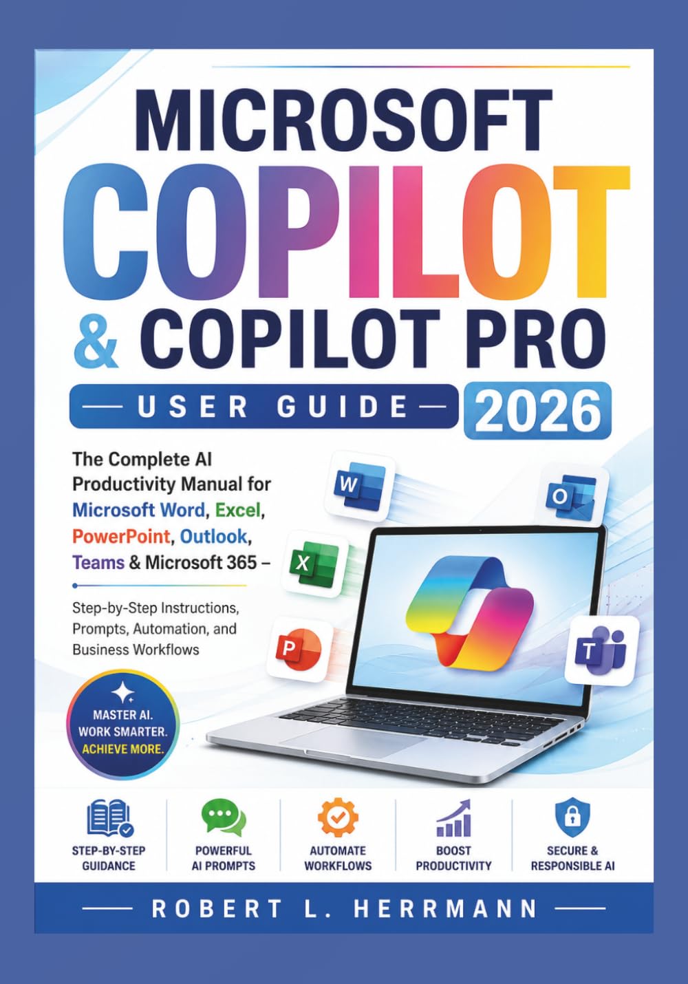 MICROSOFT COPILOT & COPILOT PRO USER GUIDE 2026: The Complete AI Productivity Manual for Microsoft Word, Excel, PowerPoint, Outlook, Teams & Microsoft ... Prompts, Automation, and Business Workflows