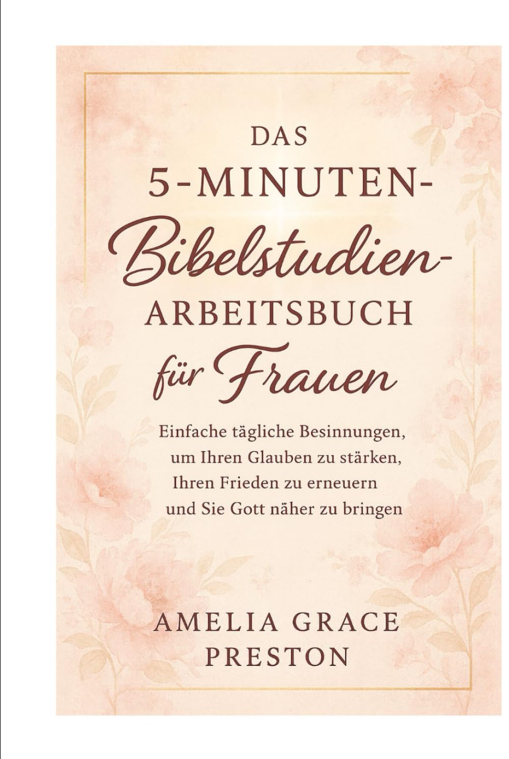 Das 5-Minuten-Bibelstudien-Arbeitsbuch für Frauen: Einfache tägliche Besinnungen, um Ihren Glauben zu stärken, Ihren Frieden zu erneuern und Sie Gott näher zu bringen