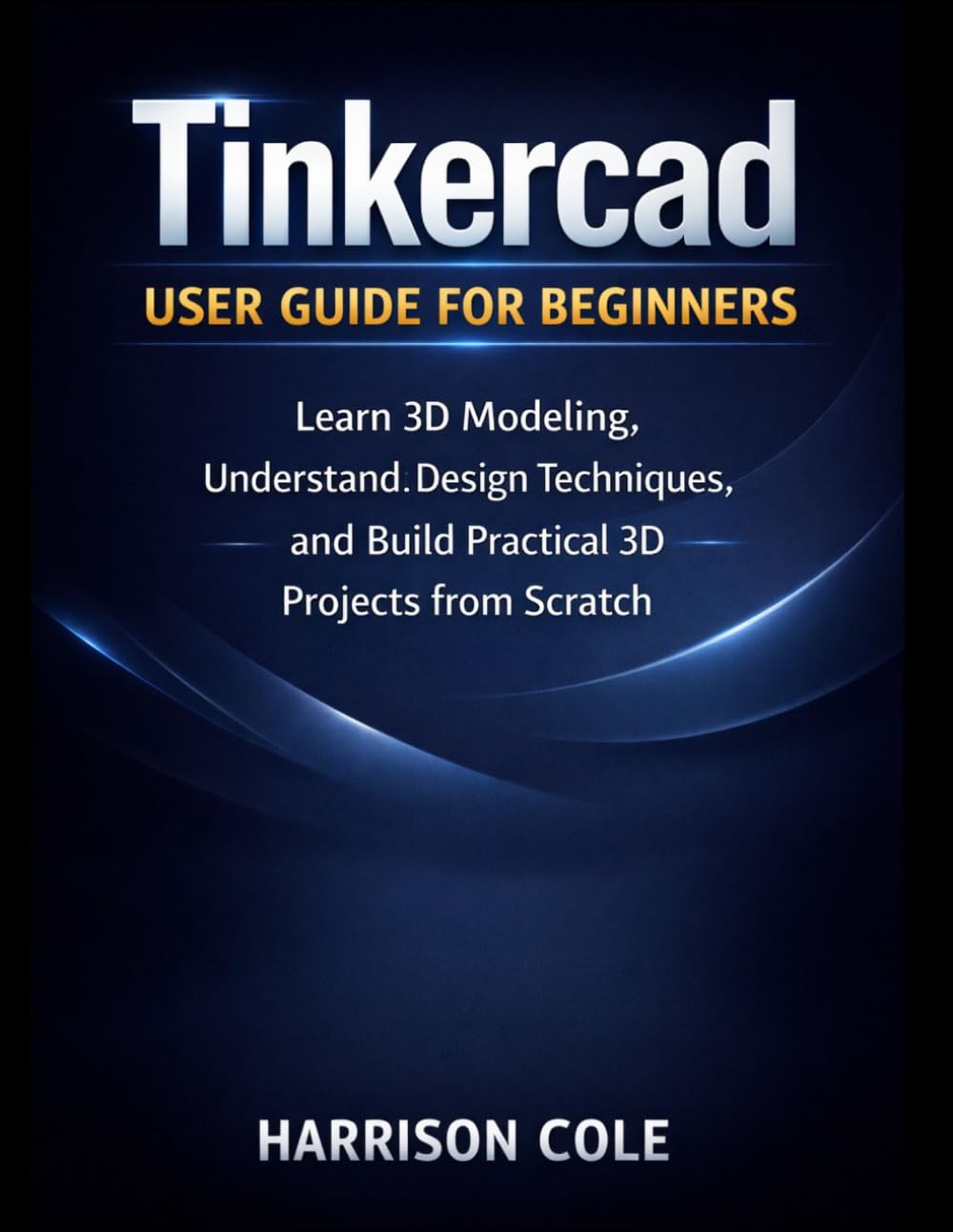 Tinkercad User Guide for Beginners: Learn 3D Modeling, Understand Design Techniques, and Build Practical 3D Projects from Scratch