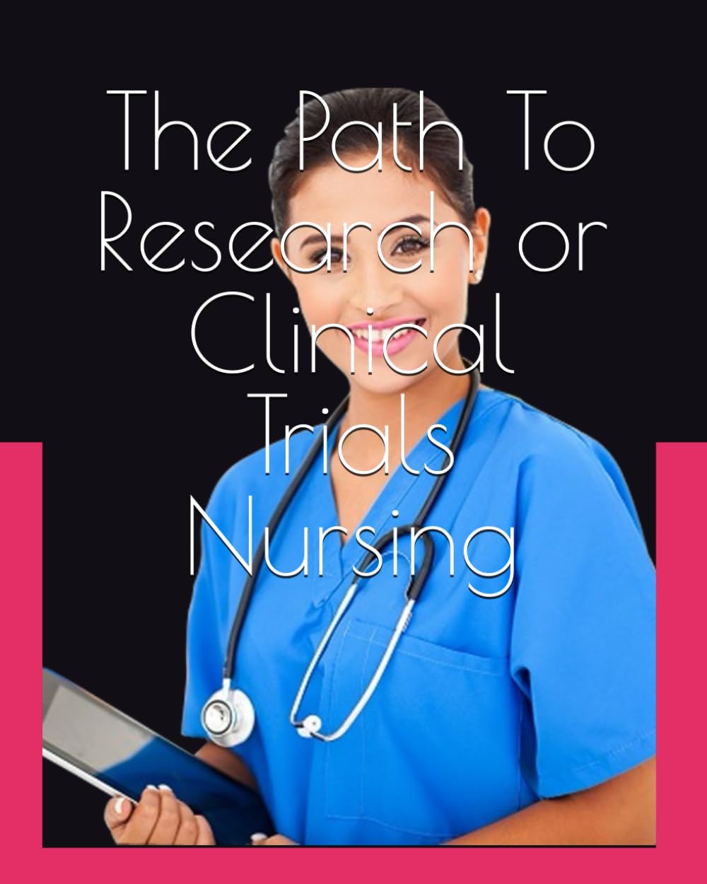 The Path To Research or Clinical Trials Nursing: A Full guide of the Journey from General Nursing to Research Nursing
