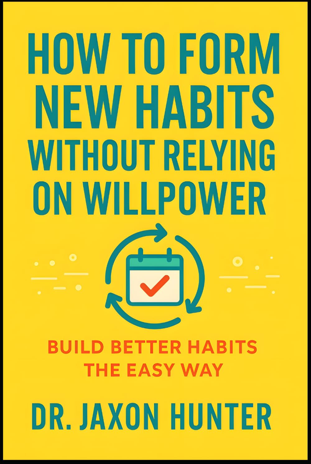 How to Form New Habits Without Relying on Willpower: Build Better Habits the Easy Way (Success Habits)