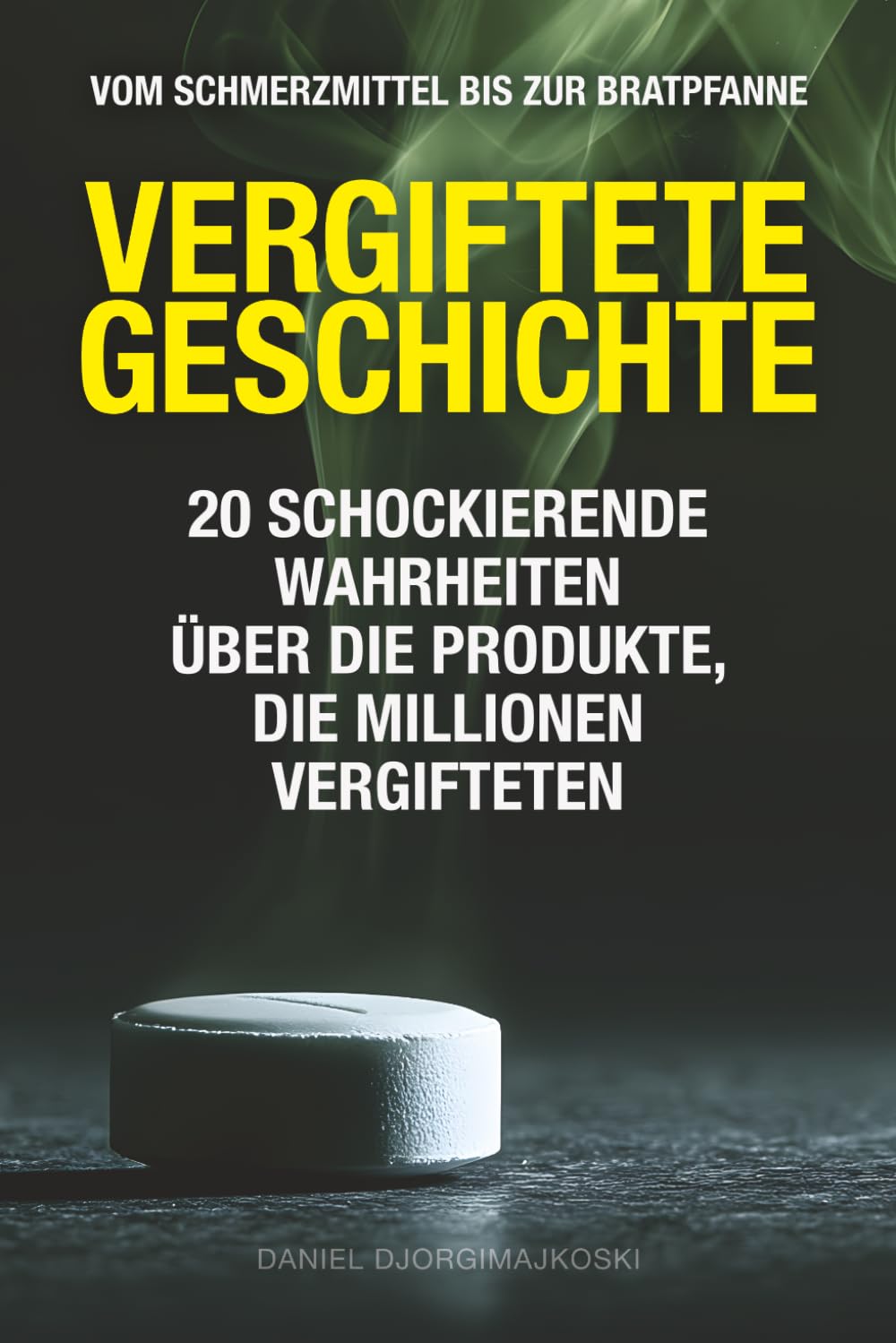 Vergiftete Geschichte - Vom Schmerzmittel bis zur Bratpfanne: 20 schockierende Wahrheiten über die Produkte, die Millionen vergifteten (Verborgene Verbrechen)