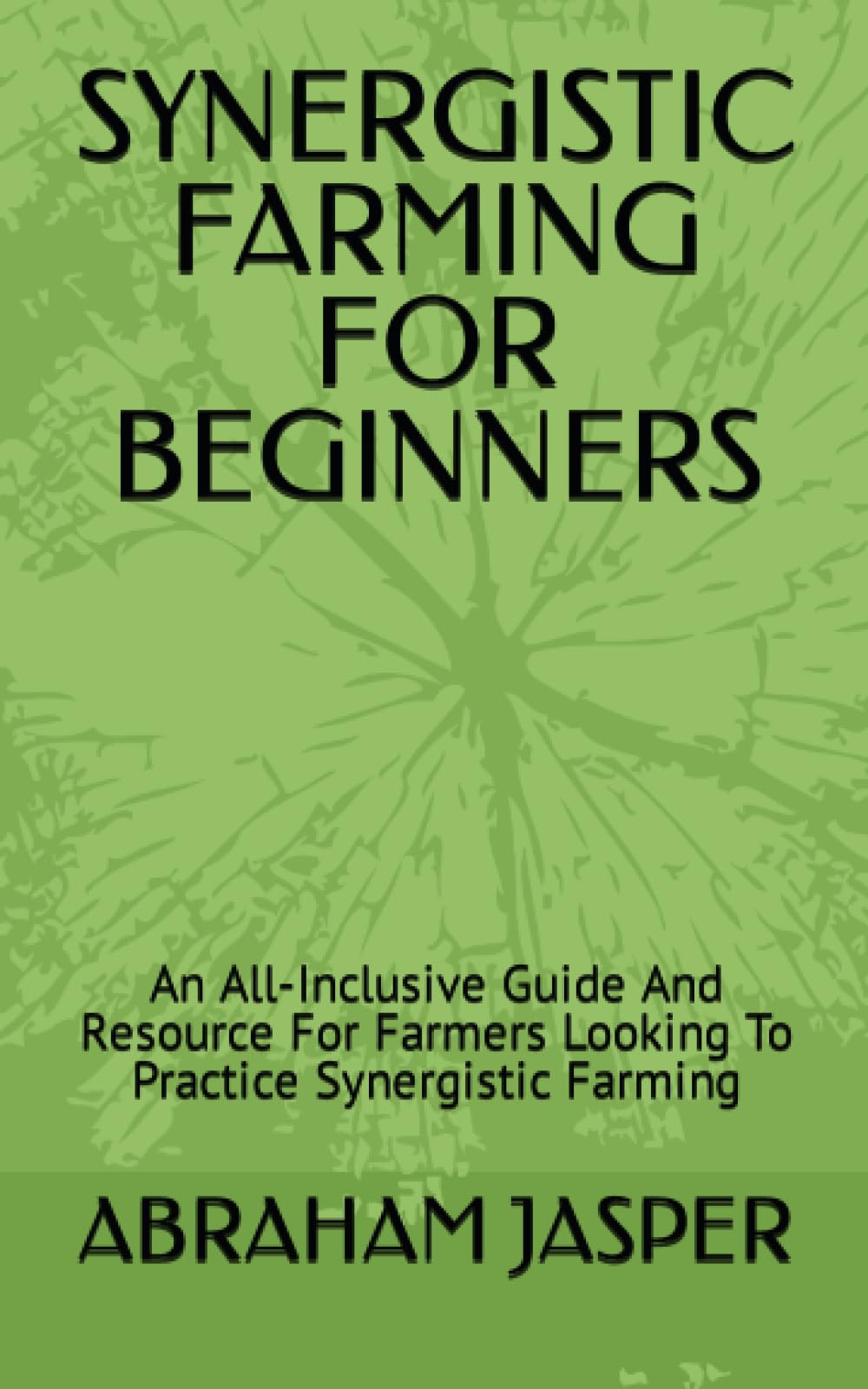 SYNERGISTIC FARMING FOR BEGINNERS: An All-Inclusive Guide And Resource For Farmers Looking To Practice Synergistic Farming