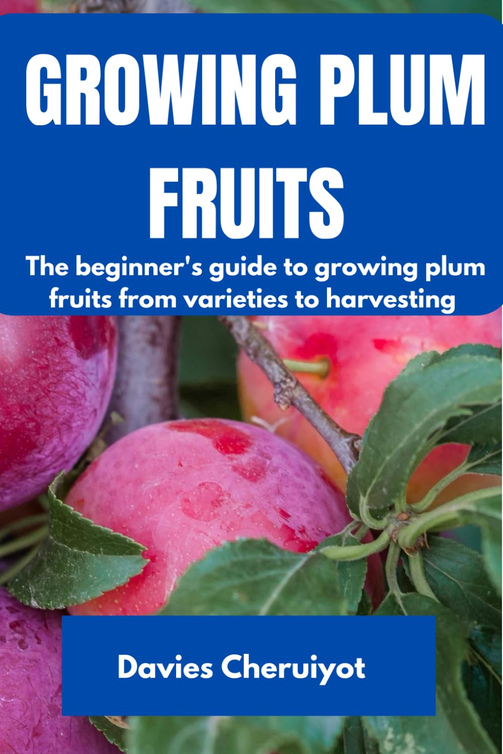 GROWING PLUM FRUITS: The beginner's guide to growing plum fruits from varieties to harvesting (Fruits farming)