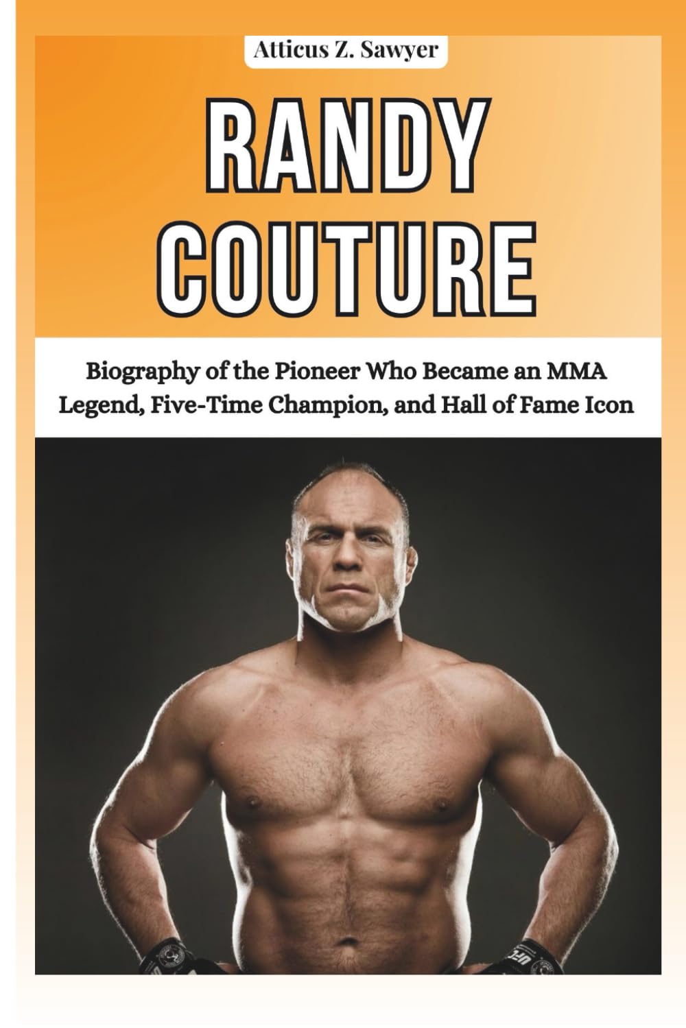 RANDY COUTURE: Biography of the Pioneer Who Became an MMA Legend, Five-Time Champion, and Hall of Fame Icon (COMBAT KINGS: BIOGRAPHIES OF BOXING & MMA LEGENDS AND CHAMPIONS)