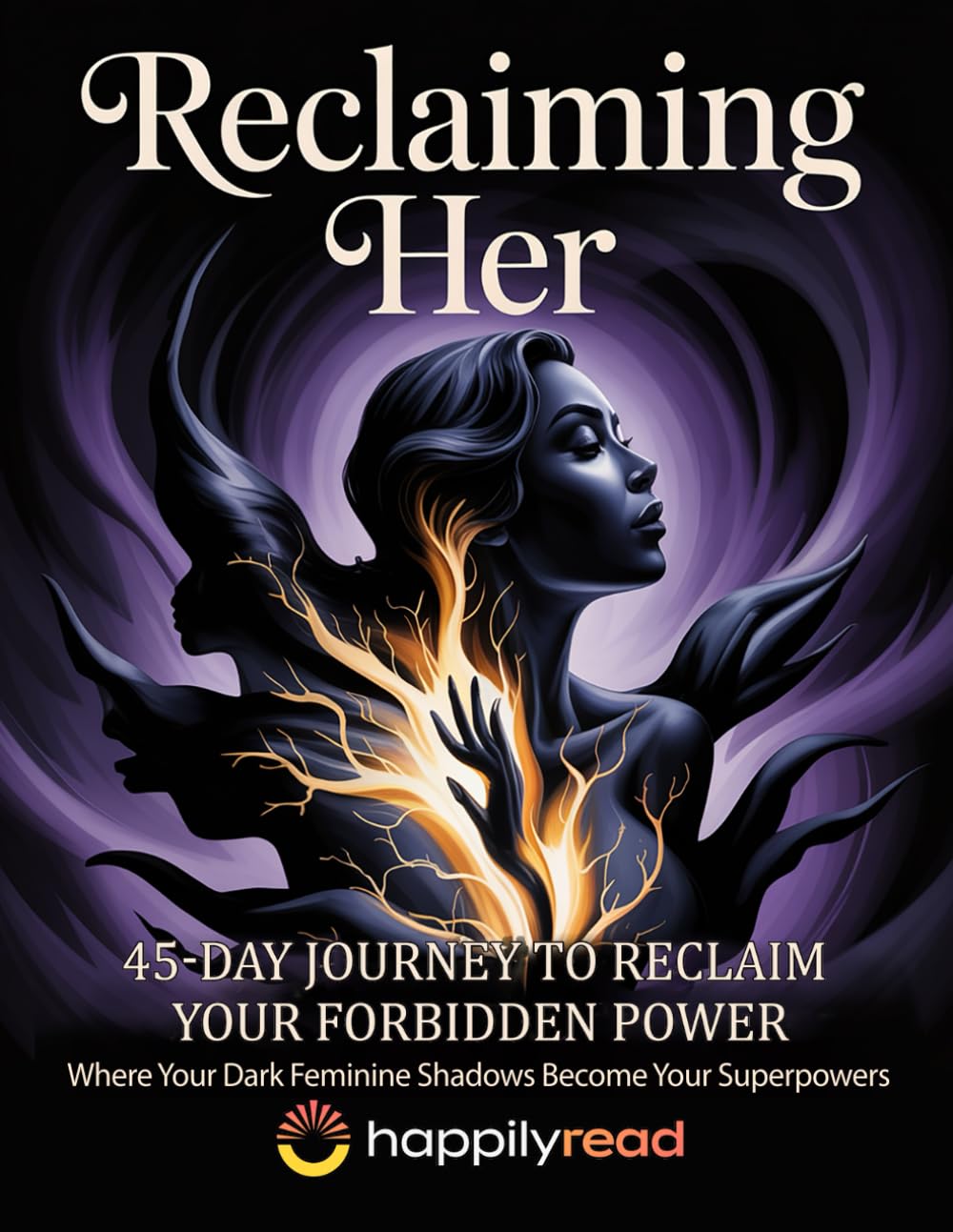 Reclaiming Her: 45-Day Journey to Reclaim Your Forbidden Power: Where Your Dark Feminine Shadows Become Your Superpowers