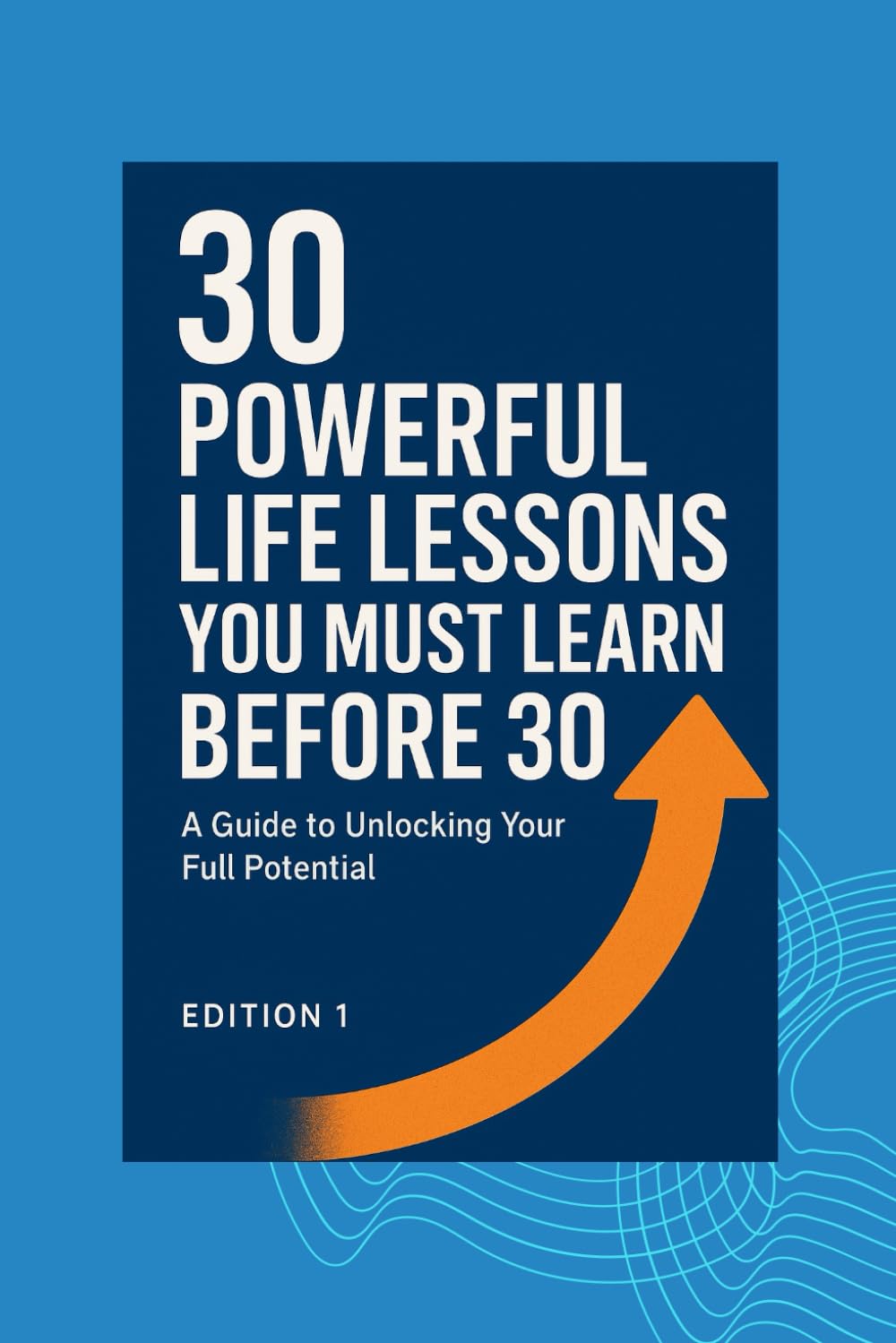 30 Powerful Life Lessons You Must Learn Before 30: The Proven Blueprint to Build Habits, Wealth, Great Relationships & a Future You’re Proud Of