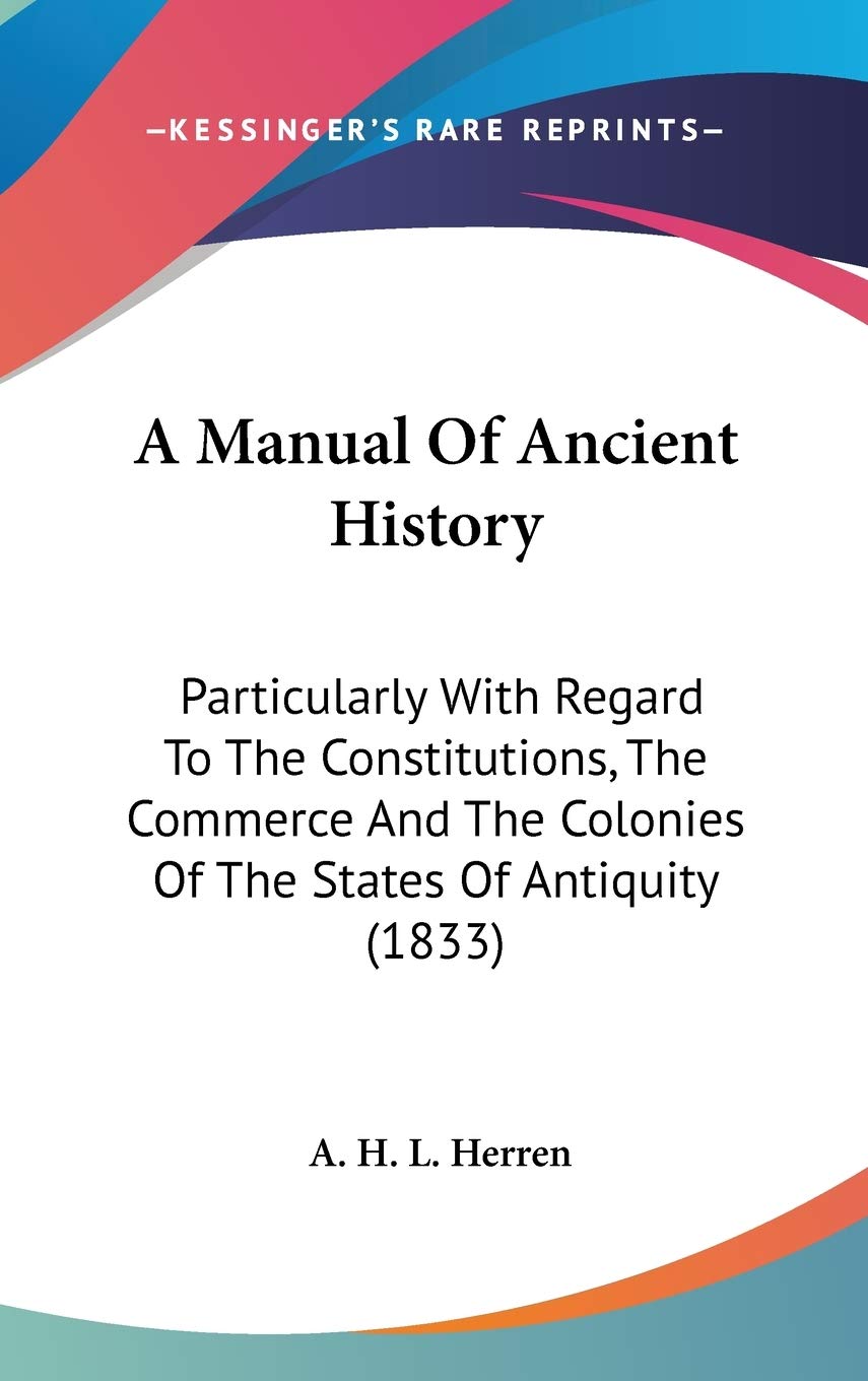 A Manual Of Ancient History: Particularly With Regard To The Constitutions, The Commerce And The Colonies Of The States Of Antiquity (1833)