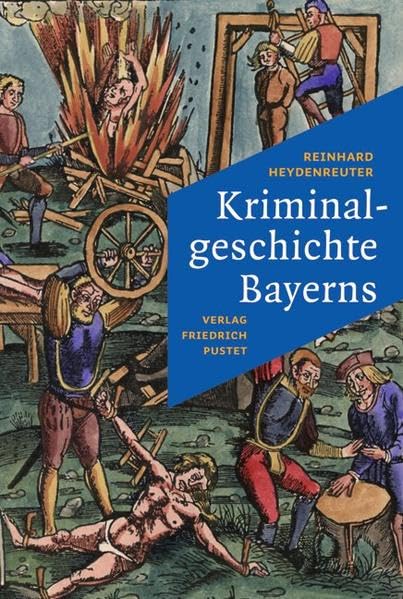 Kriminalgeschichte Bayerns: Von den Anfängen bis ins 20. Jahrhundert (Bayerische Geschichte)
