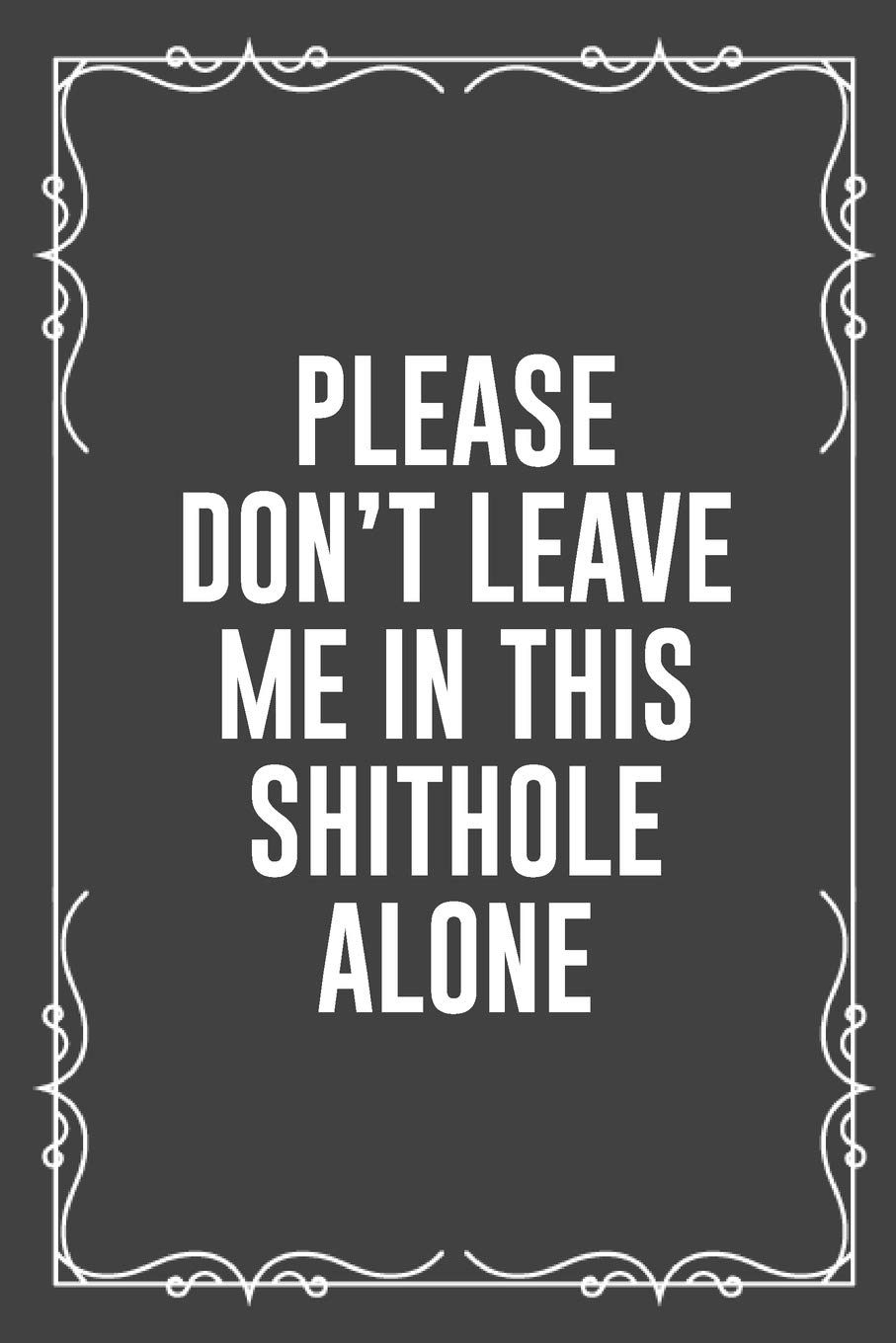 PLEASE DON'T LEAVE ME IN THIS SHITHOLE ALONE: Funny Blank Lined Ofiice Journals For Friend or Coworkers