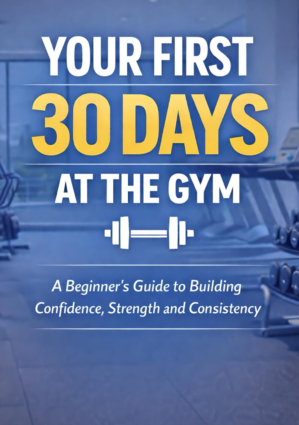 Your First 30 Days at the Gym: A Beginner’s Guide to Building Confidence, Strength, and Consistency (Lets Get Fit)