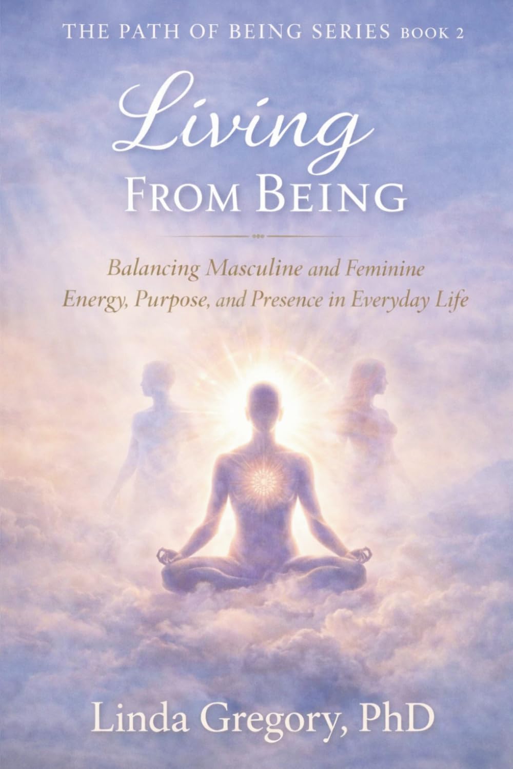 Living From Being: Balancing Masculine and Feminine Energy, Purpose and Presence in Everyday Life: 2 (The Path of Being Series Book 1 of Three)