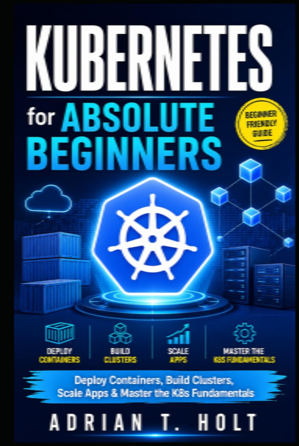 Kubernetes for Absolute Beginners: Deploy Containers, Build Clusters, Scale Apps & Master the K8s Fundamentals