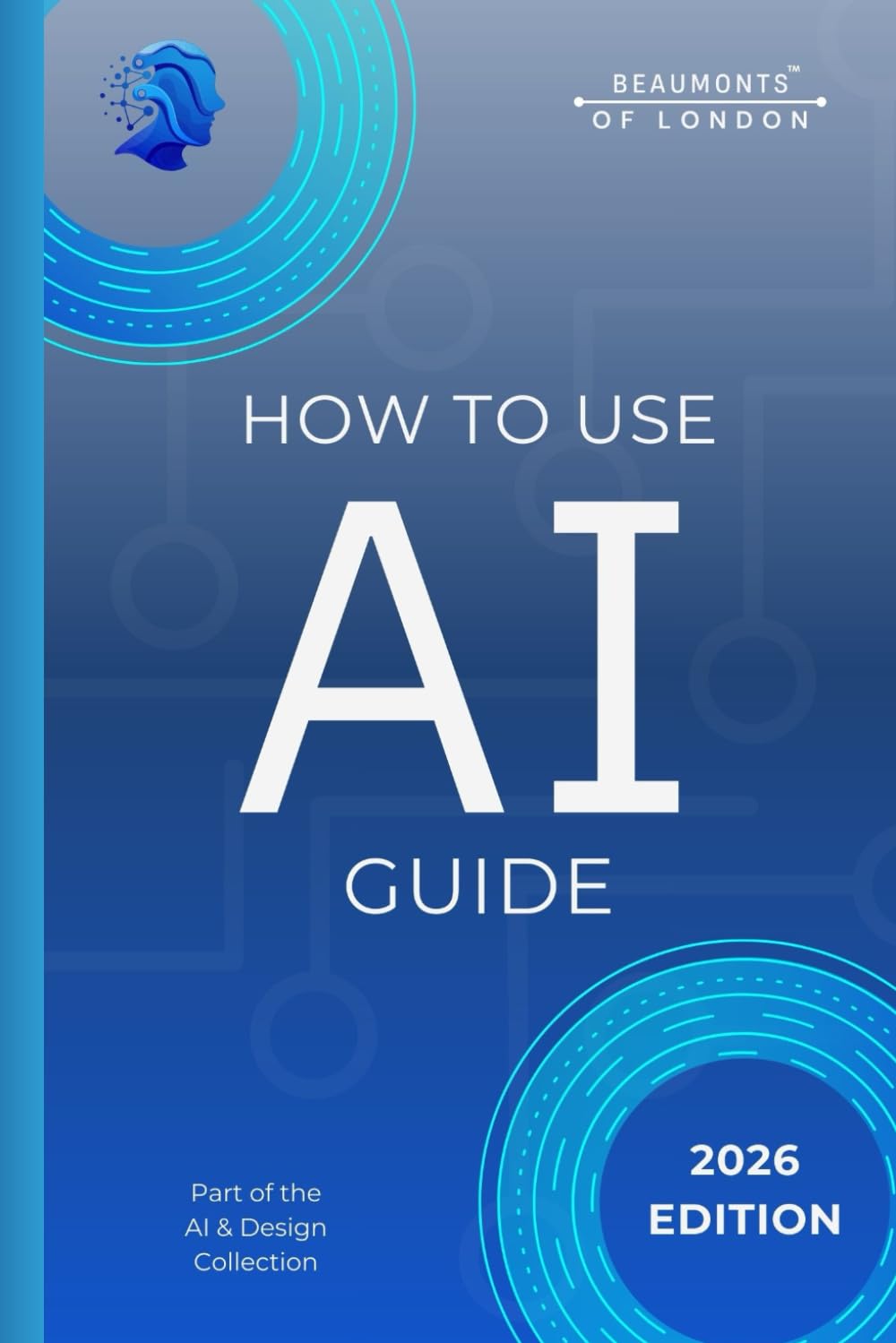 How To Use AI: A Practical Guide to Using Artificial Intelligence for Smarter Work, Better Decisions, and Everyday Life (Beaumonts - AI & Design)