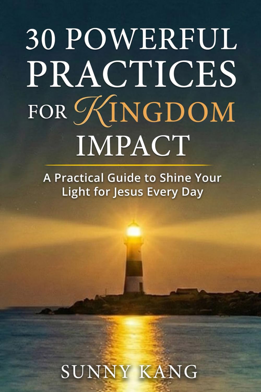 30 Powerful Practices for Kingdom Impact: A Practical Guide to Shine Your Light for Jesus Every Day