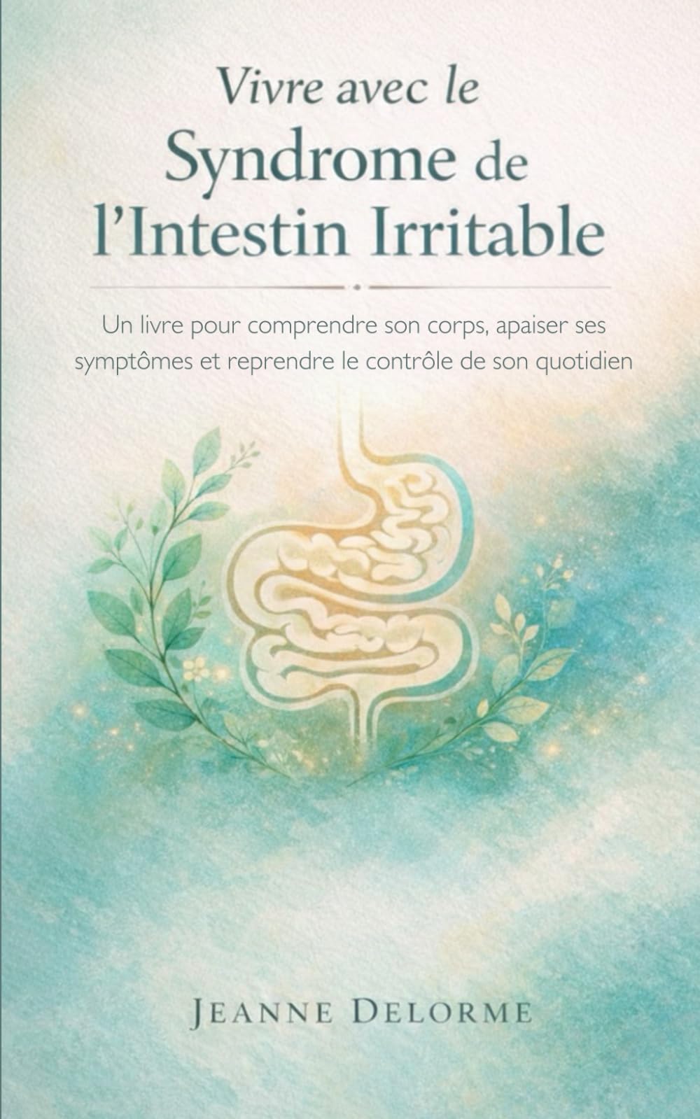 Vivre avec le Syndrome de l'Intestin Irritable: Un livre pour comprendre son corps, apaiser ses symptômes et reprendre le contrôle de son quotidien malgré le SII