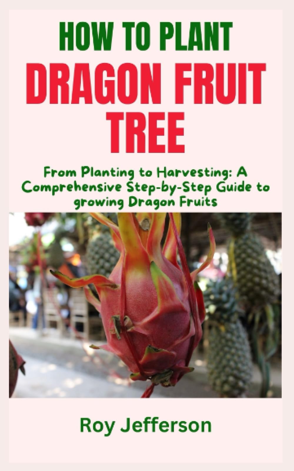 HOW TO PLANT DRAGON FRUIT TREE: From Planting to Harvesting: A Comprehensive Step-by-Step Guide to growing Dragon Fruits