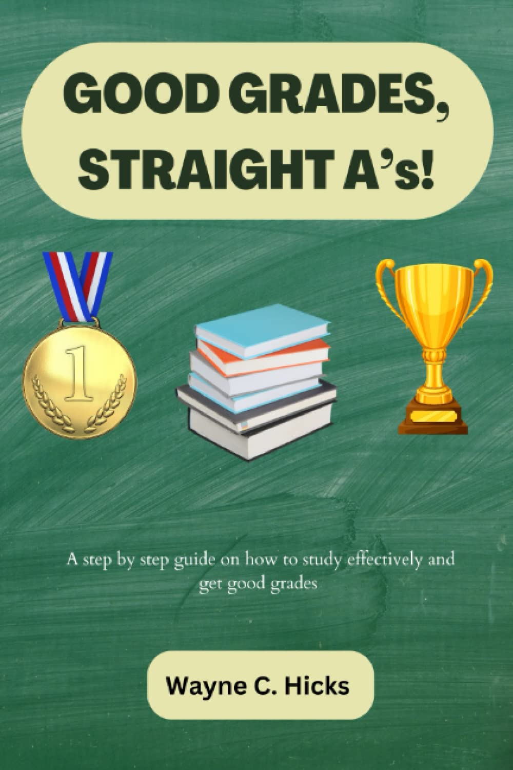 GOOD GRADES, STRAIGHT A’s: A STEP BY STEP GUIDE ON HOW TO GET GOOD GRADES BY STUDYING SMART