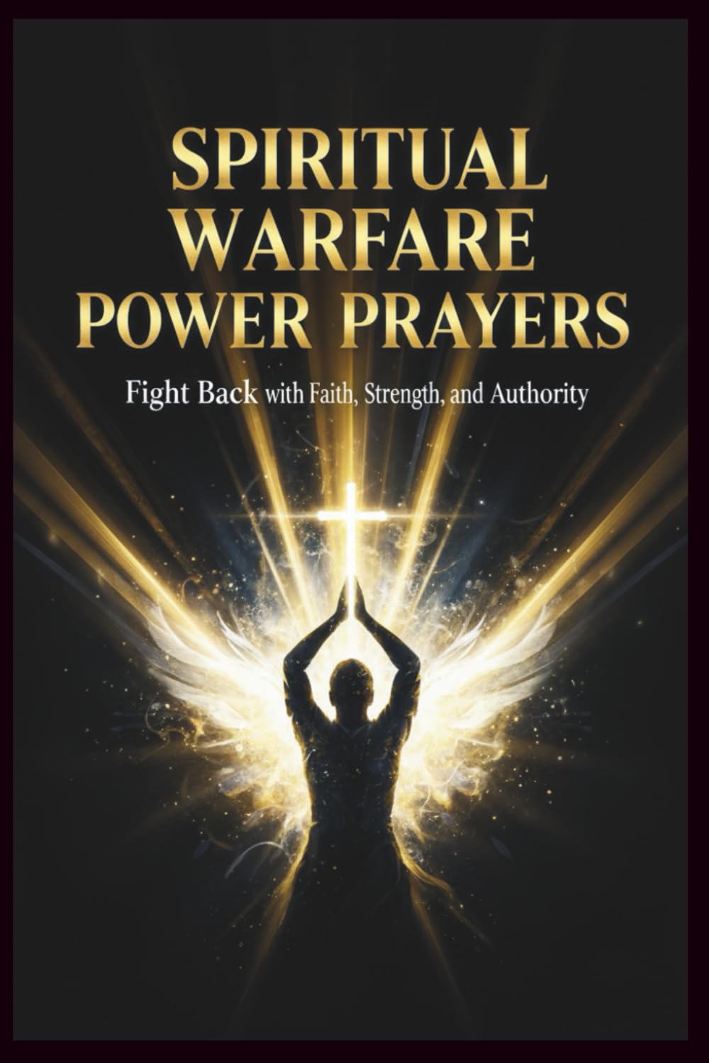 Spiritual Warfare Power Prayers: Fight Back with Faith, Strength, and Authority: 72 Anointed Prayers to Overcome Darkness, Build Unshakable Faith, and Walk in Victory