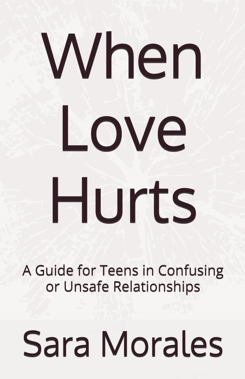 When Love Hurts: A Guide for Teens in Confusing or Unsafe Relationships