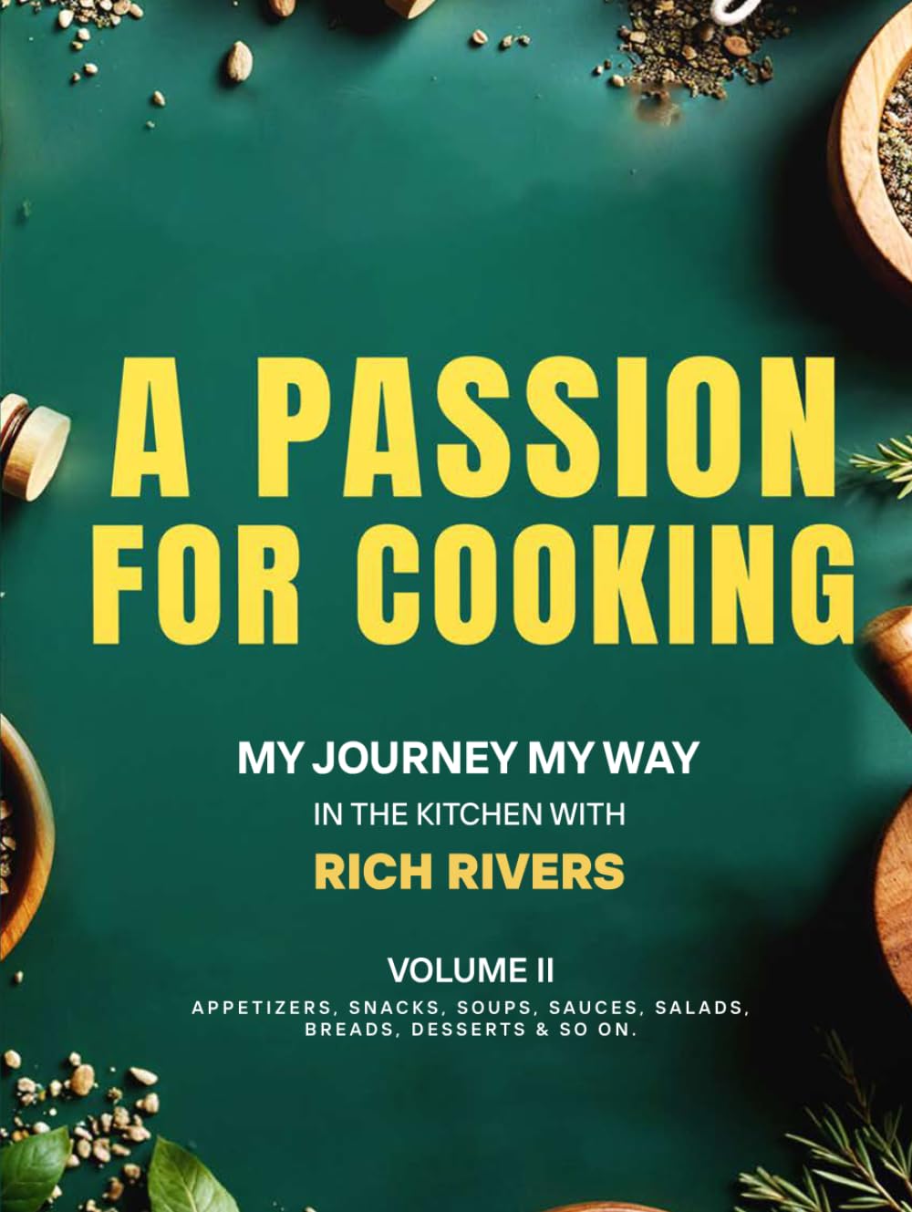 A Passion For Cooking: My Journey My Way In The Kitchen With Rich Rivers Volume II APPETIZERS, SNACKS, SOUPS, SAUCES, SALADS, BREADS, DESSERTS & SO ON.