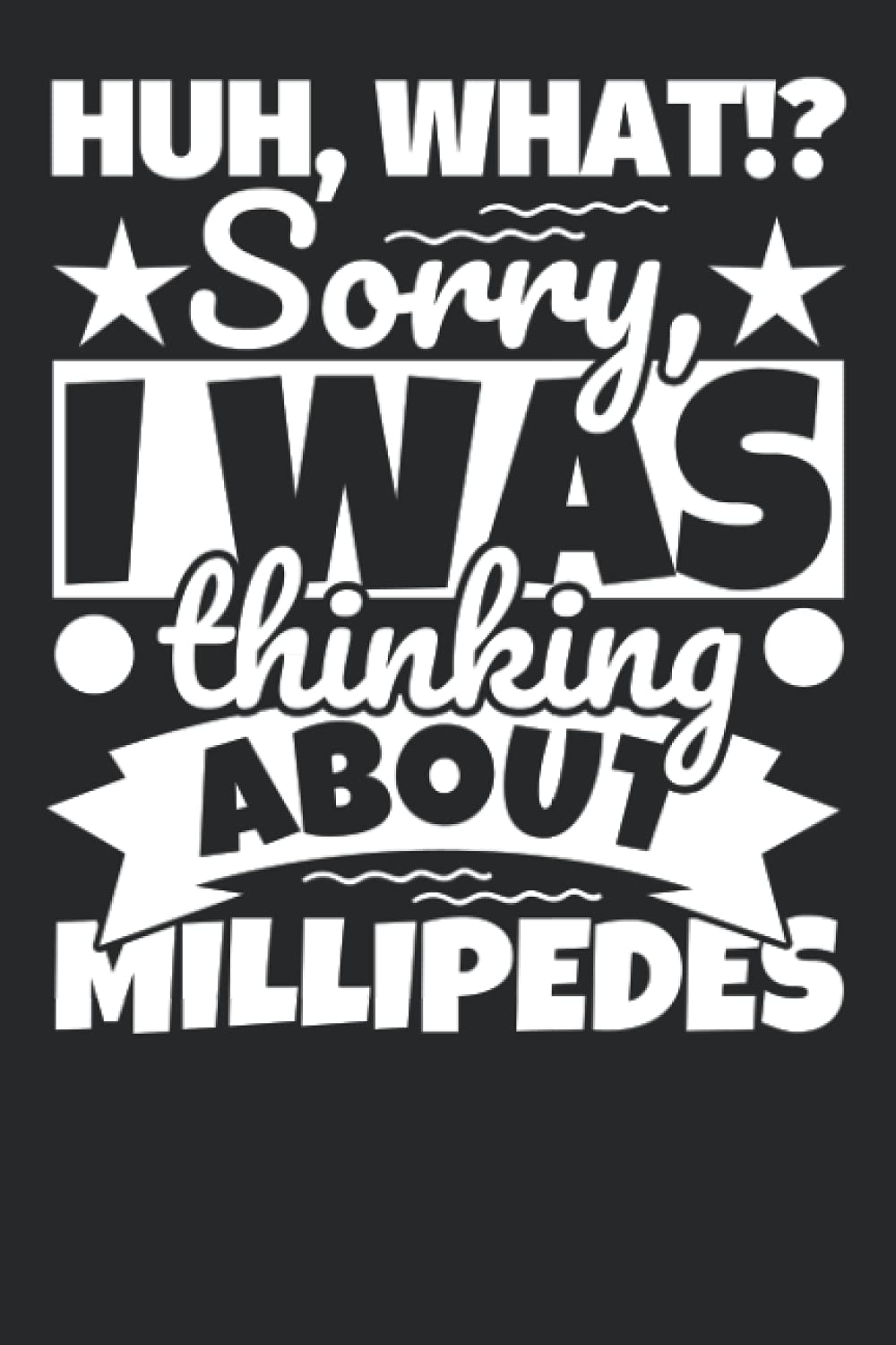 Notebook lined: Huh, What!? Sorry, I was thinking about Millipedes